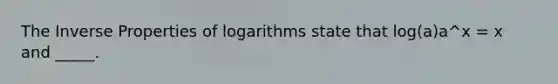 The Inverse Properties of logarithms state that log(a)a^x = x and _____.