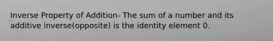 Inverse Property of Addition- The sum of a number and its additive inverse(opposite) is the identity element 0.