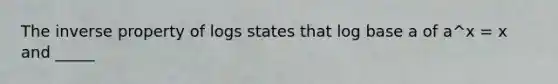 The inverse property of logs states that log base a of a^x = x and _____