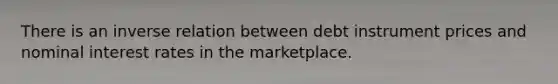 There is an inverse relation between debt instrument prices and nominal interest rates in the marketplace.