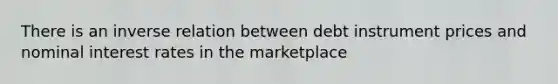 There is an inverse relation between debt instrument prices and nominal interest rates in the marketplace