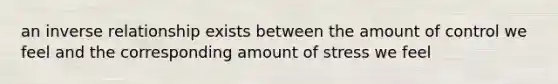 an inverse relationship exists between the amount of control we feel and the corresponding amount of stress we feel