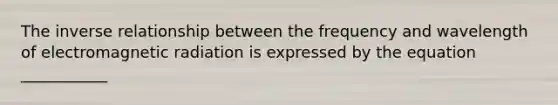 The inverse relationship between the frequency and wavelength of electromagnetic radiation is expressed by the equation ___________