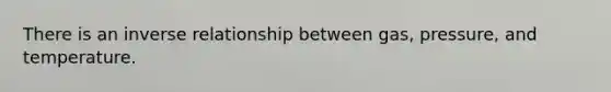 There is an inverse relationship between gas, pressure, and temperature.