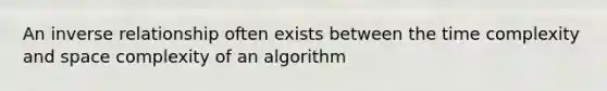 An inverse relationship often exists between the time complexity and space complexity of an algorithm