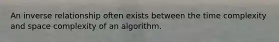 An inverse relationship often exists between the time complexity and space complexity of an algorithm.