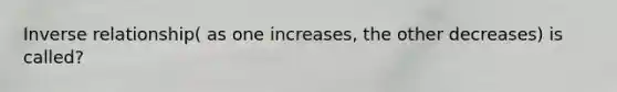 Inverse relationship( as one increases, the other decreases) is called?