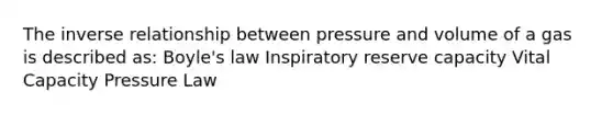 The inverse relationship between pressure and volume of a gas is described as: Boyle's law Inspiratory reserve capacity Vital Capacity Pressure Law