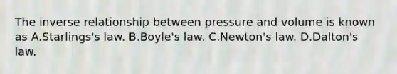 The inverse relationship between pressure and volume is known as A.Starlings's law. B.Boyle's law. C.Newton's law. D.Dalton's law.