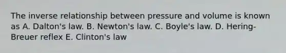 The inverse relationship between pressure and volume is known as A. Dalton's law. B. Newton's law. C. Boyle's law. D. Hering-Breuer reflex E. Clinton's law