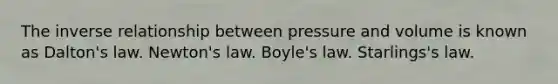 The <a href='https://www.questionai.com/knowledge/kc6KNK1VxL-inverse-relation' class='anchor-knowledge'>inverse relation</a>ship between pressure and volume is known as Dalton's law. Newton's law. <a href='https://www.questionai.com/knowledge/kdvBalZ1bx-boyles-law' class='anchor-knowledge'>boyle's law</a>. Starlings's law.