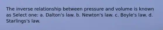 The inverse relationship between pressure and volume is known as Select one: a. Dalton's law. b. Newton's law. c. Boyle's law. d. Starlings's law.