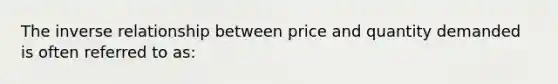 The inverse relationship between price and quantity demanded is often referred to​ as: