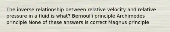 The inverse relationship between relative velocity and relative pressure in a fluid is what? Bernoulli principle Archimedes principle None of these answers is correct Magnus principle