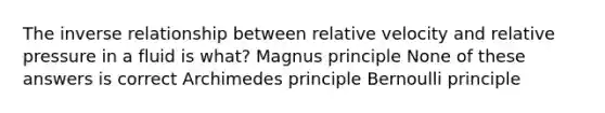 The inverse relationship between relative velocity and relative pressure in a fluid is what? Magnus principle None of these answers is correct Archimedes principle Bernoulli principle