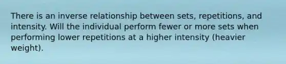 There is an inverse relationship between sets, repetitions, and intensity. Will the individual perform fewer or more sets when performing lower repetitions at a higher intensity (heavier weight).