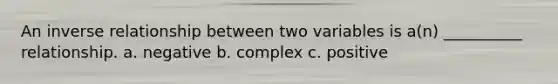 An inverse relationship between two variables is a(n) __________ relationship. a. negative b. complex c. positive