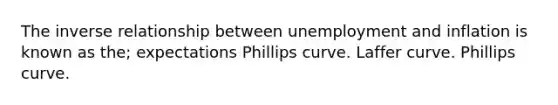 The <a href='https://www.questionai.com/knowledge/kc6KNK1VxL-inverse-relation' class='anchor-knowledge'>inverse relation</a>ship between unemployment and inflation is known as the; expectations Phillips curve. Laffer curve. Phillips curve.