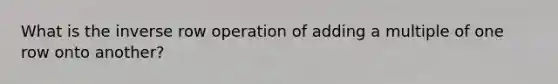 What is the inverse row operation of adding a multiple of one row onto another?