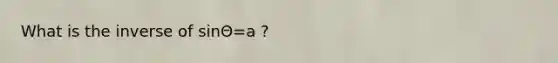 What is the inverse of sinΘ=a ?