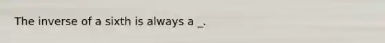 The inverse of a sixth is always a _.