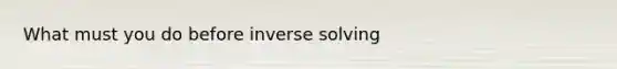 What must you do before inverse solving