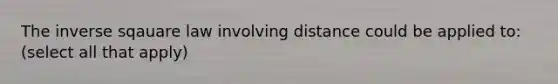 The inverse sqauare law involving distance could be applied to: (select all that apply)