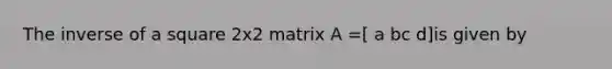 The inverse of a square 2x2 matrix A =[ a bc d]is given by