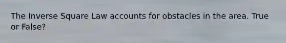 The Inverse Square Law accounts for obstacles in the area. True or False?