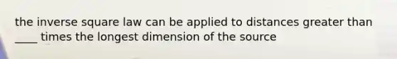 the inverse square law can be applied to distances <a href='https://www.questionai.com/knowledge/ktgHnBD4o3-greater-than' class='anchor-knowledge'>greater than</a> ____ times the longest dimension of the source