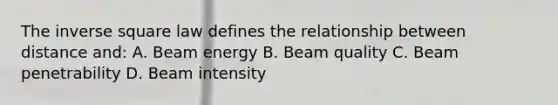 The inverse square law defines the relationship between distance and: A. Beam energy B. Beam quality C. Beam penetrability D. Beam intensity