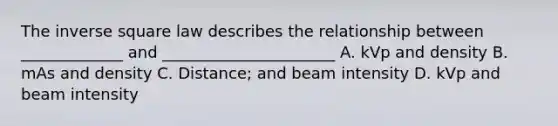 The inverse square law describes the relationship between _____________ and ______________________ A. kVp and density B. mAs and density C. Distance; and beam intensity D. kVp and beam intensity