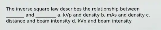 The inverse square law describes the relationship between ________ and _________ a. kVp and density b. mAs and density c. distance and beam intensity d. kVp and beam intensity