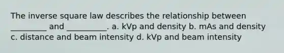 The inverse square law describes the relationship between _________ and __________. a. kVp and density b. mAs and density c. distance and beam intensity d. kVp and beam intensity