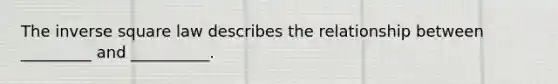 The inverse square law describes the relationship between _________ and __________.