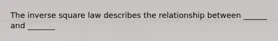 The inverse square law describes the relationship between ______ and _______