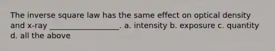 The inverse square law has the same effect on optical density and x-ray __________________. a. intensity b. exposure c. quantity d. all the above