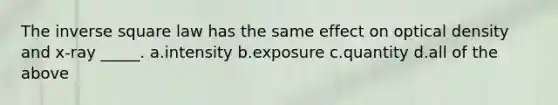 The inverse square law has the same effect on optical density and x-ray _____. a.intensity b.exposure c.quantity d.all of the above