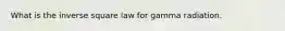 What is the inverse square law for gamma radiation.