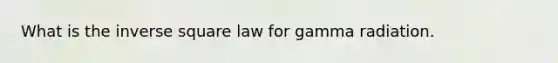 What is the inverse square law for gamma radiation.