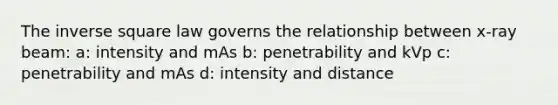 The inverse square law governs the relationship between x-ray beam: a: intensity and mAs b: penetrability and kVp c: penetrability and mAs d: intensity and distance