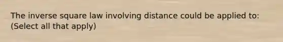 The inverse square law involving distance could be applied to: (Select all that apply)