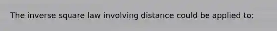 The inverse square law involving distance could be applied to: