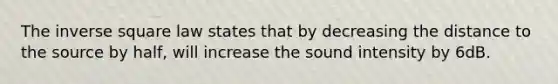 The inverse square law states that by decreasing the distance to the source by half, will increase the sound intensity by 6dB.