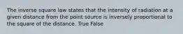 The inverse square law states that the intensity of radiation at a given distance from the point source is inversely proportional to the square of the distance. True False