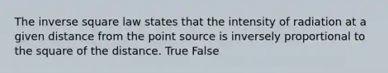 The inverse square law states that the intensity of radiation at a given distance from the point source is inversely proportional to the square of the distance. True False