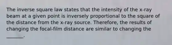 The inverse square law states that the intensity of the x-ray beam at a given point is inversely proportional to the square of the distance from the x-ray source. Therefore, the results of changing the focal-film distance are similar to changing the _______.