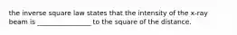 the inverse square law states that the intensity of the x-ray beam is ________________ to the square of the distance.