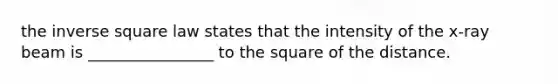 the inverse square law states that the intensity of the x-ray beam is ________________ to the square of the distance.