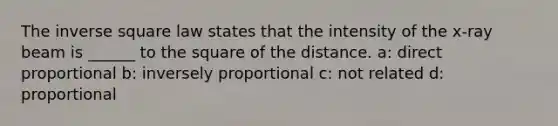 The inverse square law states that the intensity of the x-ray beam is ______ to the square of the distance. a: direct proportional b: inversely proportional c: not related d: proportional